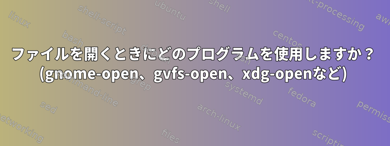 ファイルを開くときにどのプログラムを使用しますか？ (gnome-open、gvfs-open、xdg-openなど)