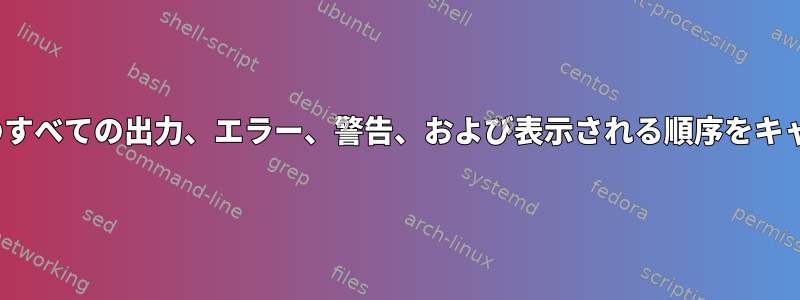 Linuxコマンドのすべての出力、エラー、警告、および表示される順序をキャプチャします。