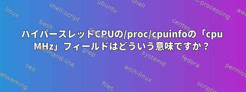 ハイパースレッドCPUの/proc/cpuinfoの「cpu MHz」フィールドはどういう意味ですか？