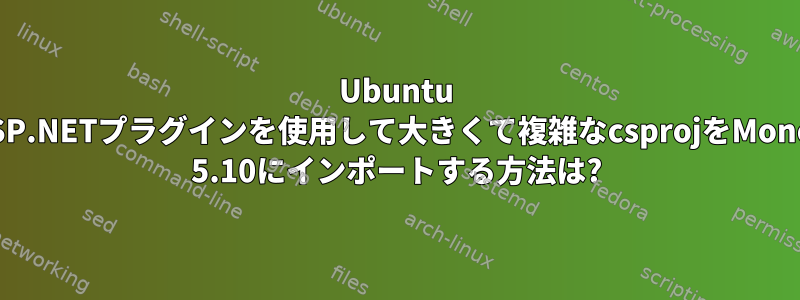 Ubuntu 16.04とASP.NETプラグインを使用して大きくて複雑なcsprojをMonoDevelop 5.10にインポートする方法は?