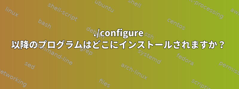 ./configure 以降のプログラムはどこにインストールされますか？