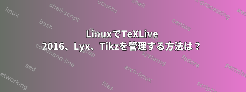 LinuxでTeXLive 2016、Lyx、Tikzを管理する方法は？