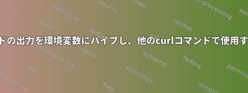 curlコマンドの出力を環境変数にパイプし、他のcurlコマンドで使用する方法は？