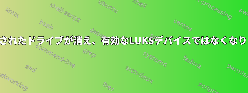 マウントされたドライブが消え、有効なLUKSデバイスではなくなりました。