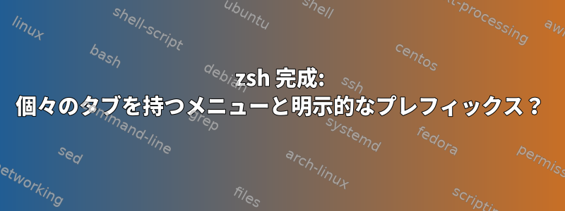 zsh 完成: 個々のタブを持つメニューと明示的なプレフィックス？