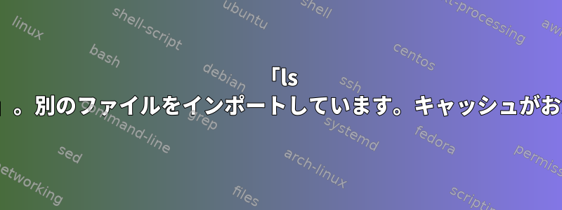 「ls $PWD」と「ls」。別のファイルをインポートしています。キャッシュがおかしいですか？