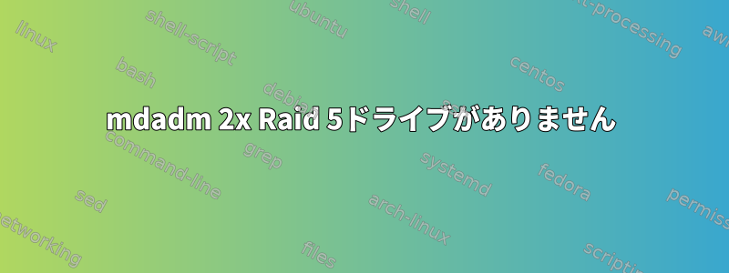 mdadm 2x Raid 5ドライブがありません