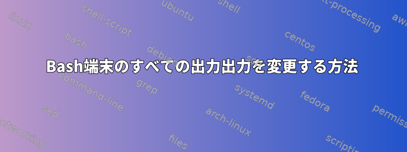 Bash端末のすべての出力出力を変更する方法