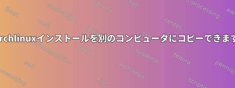 私のarchlinuxインストールを別のコンピュータにコピーできますか？