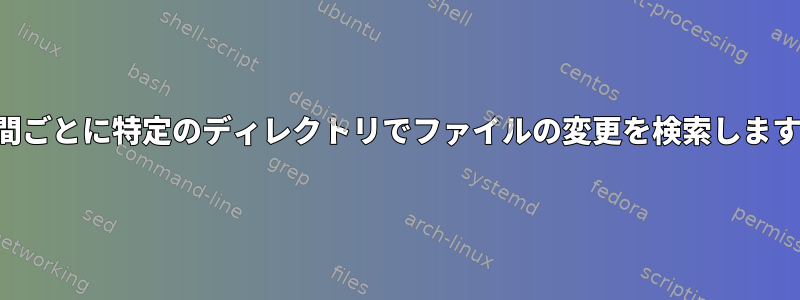 6時間ごとに特定のディレクトリでファイルの変更を検索します。