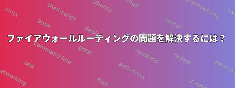 ファイアウォールルーティングの問題を解決するには？