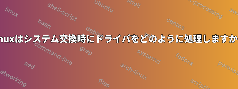 Linuxはシステム交換時にドライバをどのように処理しますか？