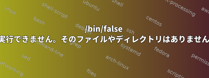 /bin/false を実行できません。そのファイルやディレクトリはありません。