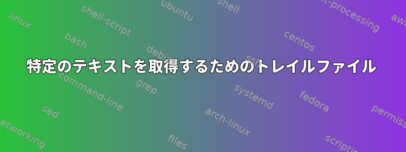 特定のテキストを取得するためのトレイルファイル