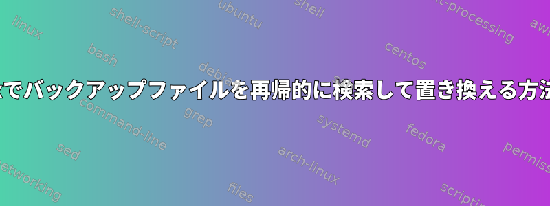 Linuxでバックアップファイルを再帰的に検索して置き換える方法は？