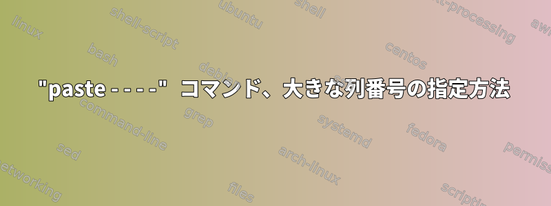 "paste - - - -" コマンド、大きな列番号の指定方法