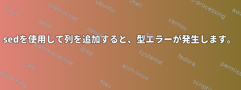 sedを使用して列を追加すると、型エラーが発生します。