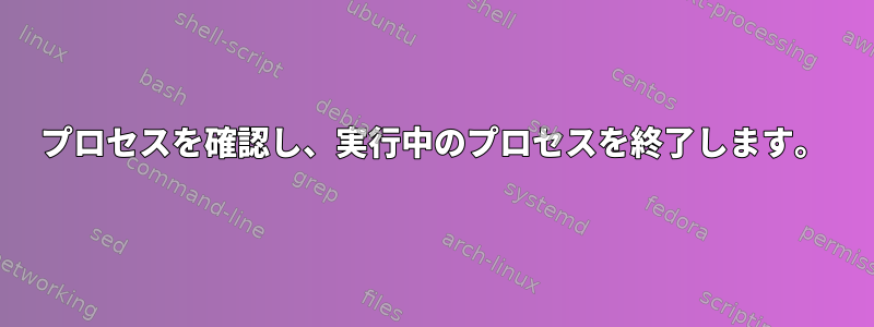 プロセスを確認し、実行中のプロセスを終了します。