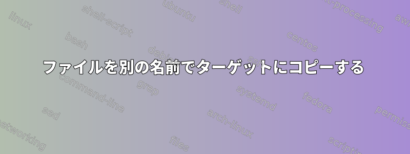 ファイルを別の名前でターゲットにコピーする