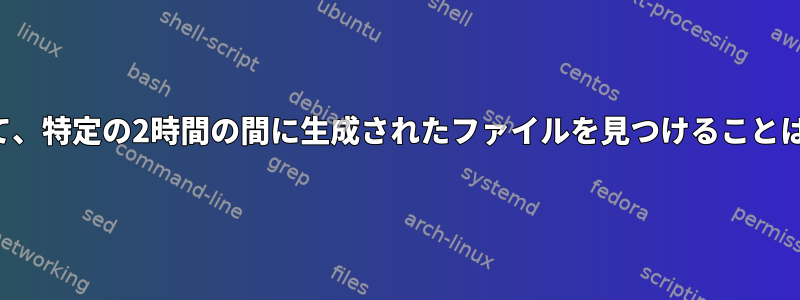 日付を無視して、特定の2時間の間に生成されたファイルを見つけることはできますか？