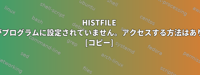 HISTFILE 環境変数がプログラムに設定されていません。アクセスする方法はありますか？ [コピー]