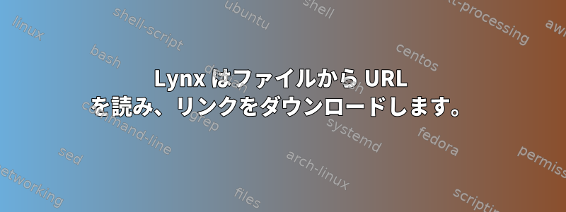 Lynx はファイルから URL を読み、リンクをダウンロードします。