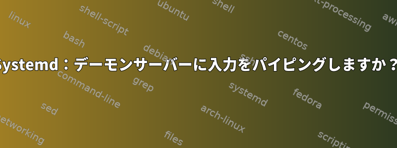 Systemd：デーモンサーバーに入力をパイピングしますか？