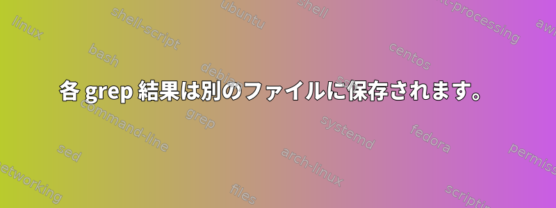 各 grep 結果は別のファイルに保存されます。