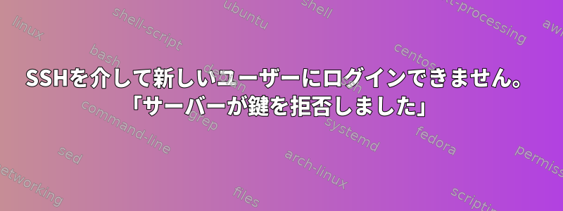 SSHを介して新しいユーザーにログインできません。 「サーバーが鍵を拒否しました」