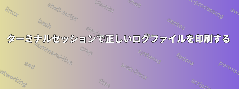 ターミナルセッションで正しいログファイルを印刷する