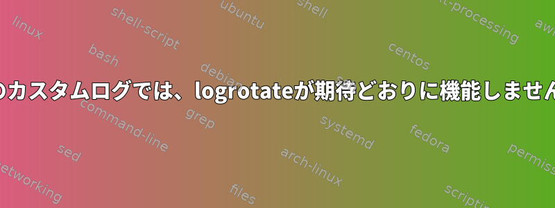 私のカスタムログでは、logrotateが期待どおりに機能しません。