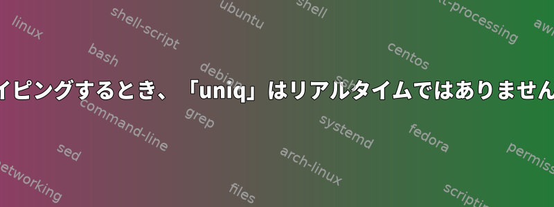 パイピングするとき、「uniq」はリアルタイムではありません。