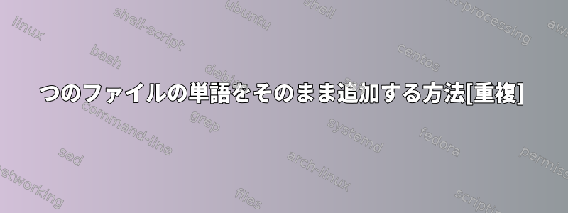 2つのファイルの単語をそのまま追加する方法[重複]