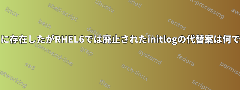 RHEL5に存在したがRHEL6では廃止されたinitlogの代替案は何ですか？