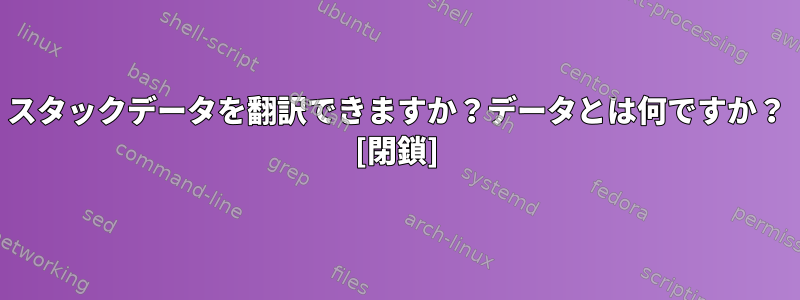 スタックデータを翻訳できますか？データとは何ですか？ [閉鎖]