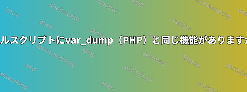 シェルスクリプトにvar_dump（PHP）と同じ機能がありますか？