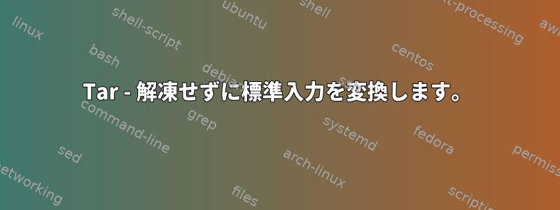 Tar - 解凍せずに標準入力を変換します。