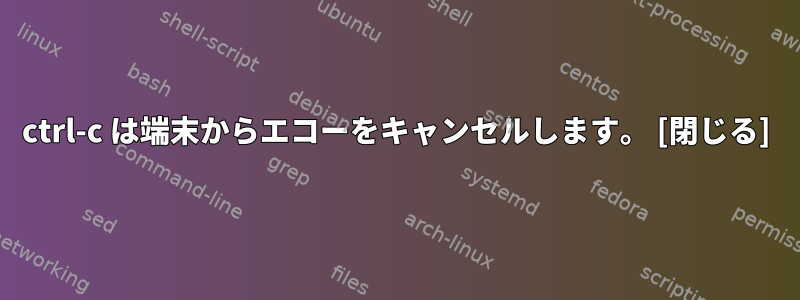 ctrl-c は端末からエコーをキャンセルします。 [閉じる]