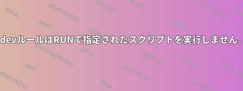 udevルールはRUNで指定されたスクリプトを実行しません。