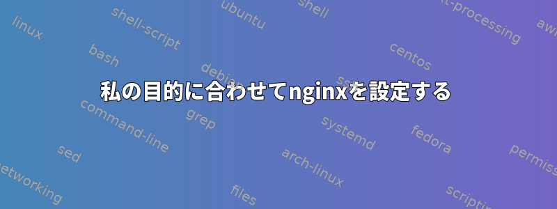 私の目的に合わせてnginxを設定する