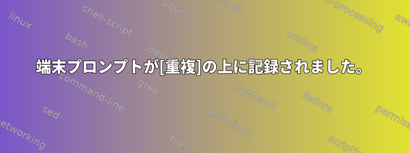 端末プロンプトが[重複]の上に記録されました。