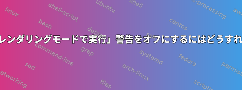 「ソフトウェアレンダリングモードで実行」警告をオフにするにはどうすればよいですか？