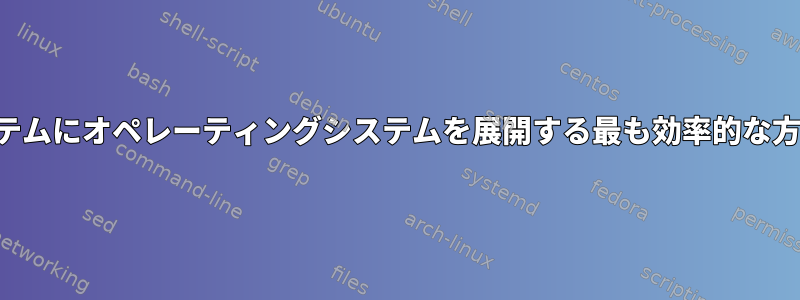 複数の同じシステムにオペレーティングシステムを展開する最も効率的な方法は何ですか？