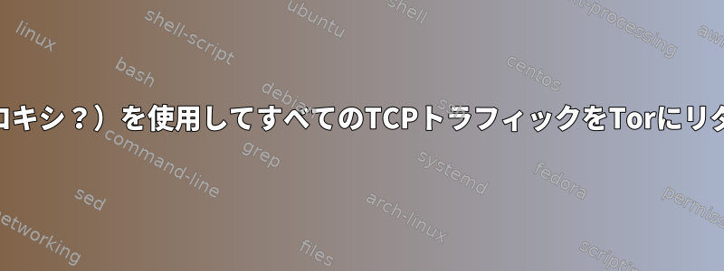 iptables（プロキシ？）を使用してすべてのTCPトラフィックをTorにリダイレクトする