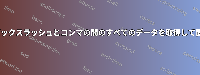 sed：最後のバックスラッシュとコンマの間のすべてのデータを取得して置き換えます。