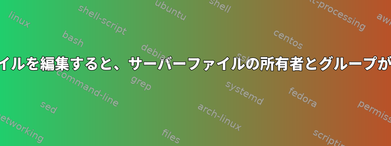 ローカルでファイルを編集すると、サーバーファイルの所有者とグループが変更されました