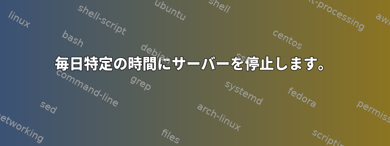 毎日特定の時間にサーバーを停止します。