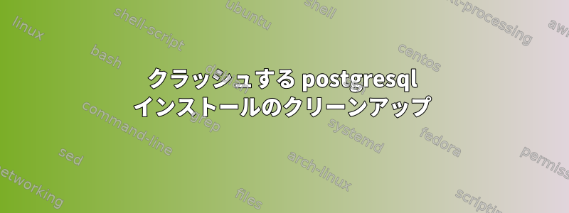 クラッシュする postgresql インストールのクリーンアップ