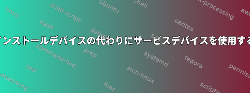 インストールデバイスの代わりにサービスデバイスを使用する