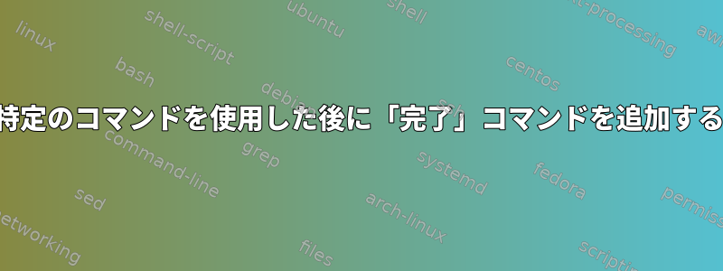 特定のコマンドを使用した後に「完了」コマンドを追加する